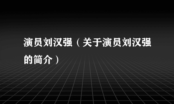 演员刘汉强（关于演员刘汉强的简介）