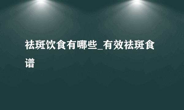 祛斑饮食有哪些_有效祛斑食谱