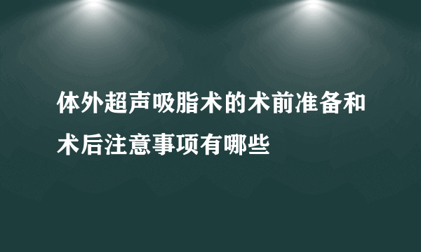 体外超声吸脂术的术前准备和术后注意事项有哪些