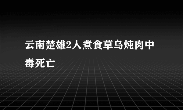 云南楚雄2人煮食草乌炖肉中毒死亡