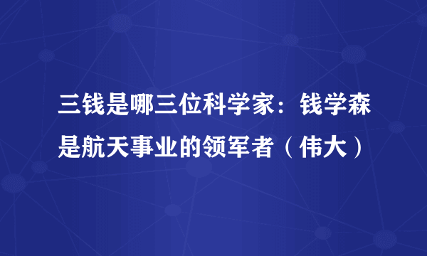 三钱是哪三位科学家：钱学森是航天事业的领军者（伟大）