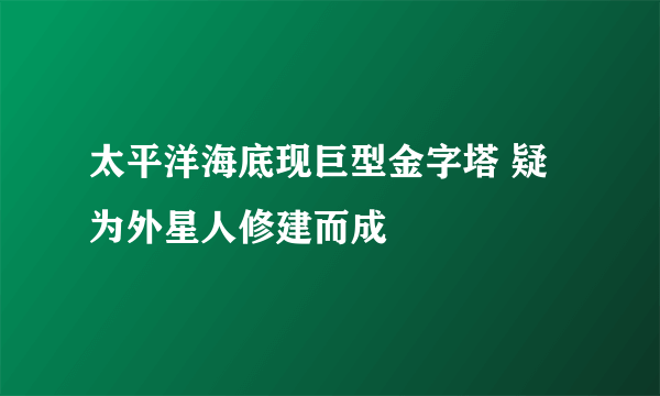 太平洋海底现巨型金字塔 疑为外星人修建而成