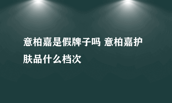 意柏嘉是假牌子吗 意柏嘉护肤品什么档次