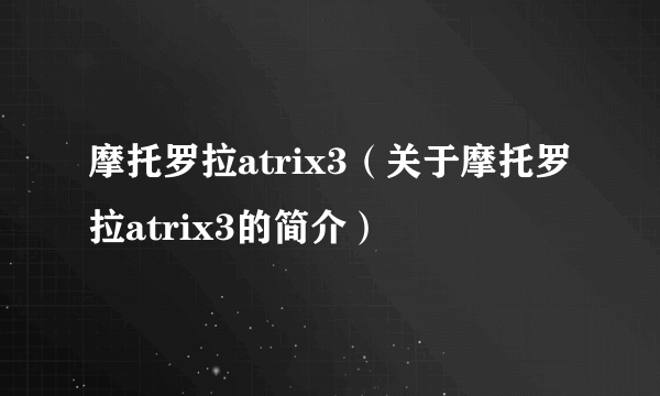 摩托罗拉atrix3（关于摩托罗拉atrix3的简介）