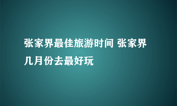 张家界最佳旅游时间 张家界几月份去最好玩