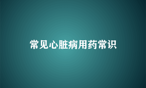 常见心脏病用药常识