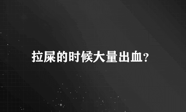 拉屎的时候大量出血？