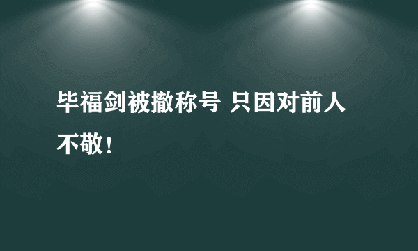 毕福剑被撤称号 只因对前人不敬！