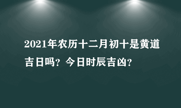 2021年农历十二月初十是黄道吉日吗？今日时辰吉凶？