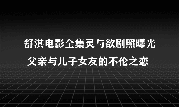 舒淇电影全集灵与欲剧照曝光 父亲与儿子女友的不伦之恋