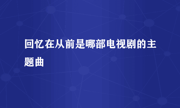 回忆在从前是哪部电视剧的主题曲