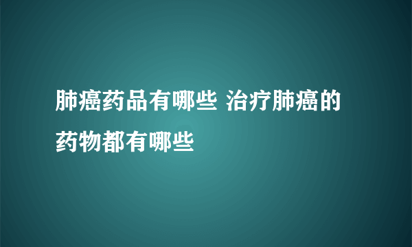 肺癌药品有哪些 治疗肺癌的药物都有哪些