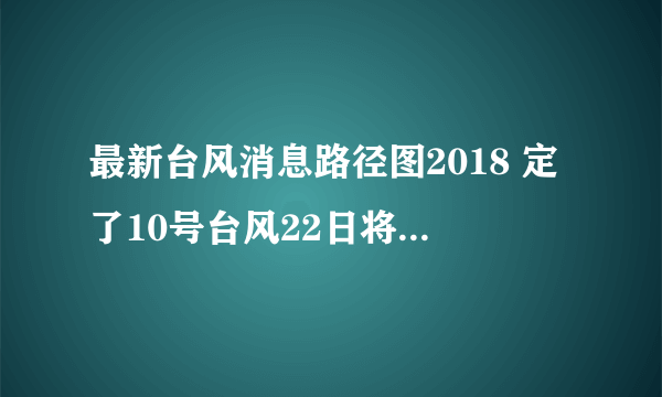 最新台风消息路径图2018 定了10号台风22日将在这里登陆