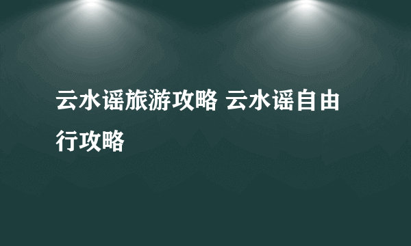 云水谣旅游攻略 云水谣自由行攻略