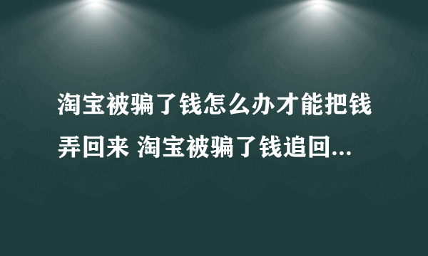 淘宝被骗了钱怎么办才能把钱弄回来 淘宝被骗了钱追回钱的方法介绍