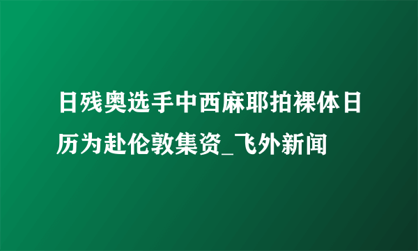 日残奥选手中西麻耶拍裸体日历为赴伦敦集资_飞外新闻