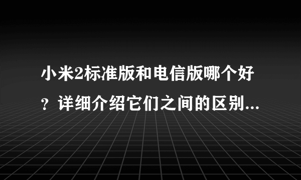 小米2标准版和电信版哪个好？详细介绍它们之间的区别。谢谢！