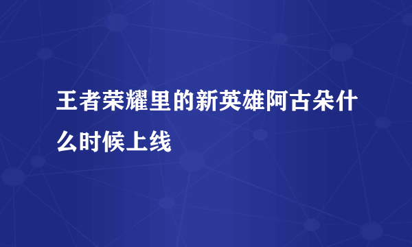 王者荣耀里的新英雄阿古朵什么时候上线