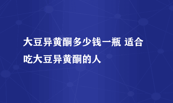 大豆异黄酮多少钱一瓶 适合吃大豆异黄酮的人