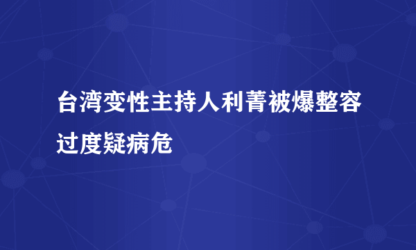 台湾变性主持人利菁被爆整容过度疑病危