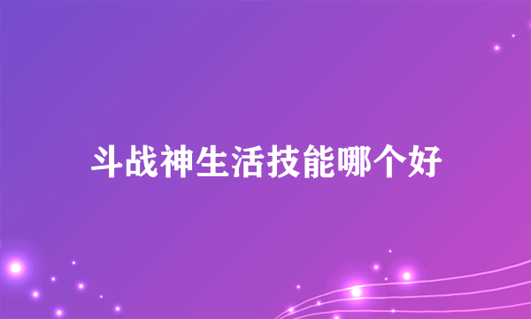 斗战神生活技能哪个好