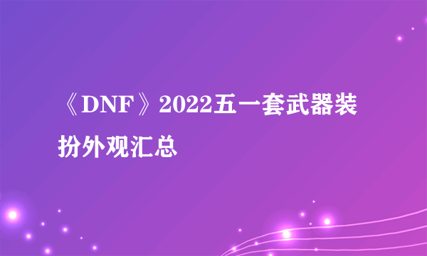 《DNF》2022五一套武器装扮外观汇总