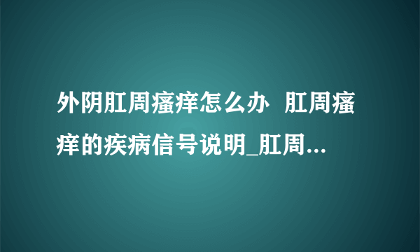 外阴肛周瘙痒怎么办  肛周瘙痒的疾病信号说明_肛周瘙痒怎么治_肛周瘙痒清洗方式