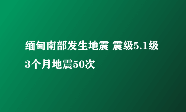 缅甸南部发生地震 震级5.1级3个月地震50次