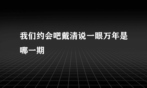 我们约会吧戴清说一眼万年是哪一期