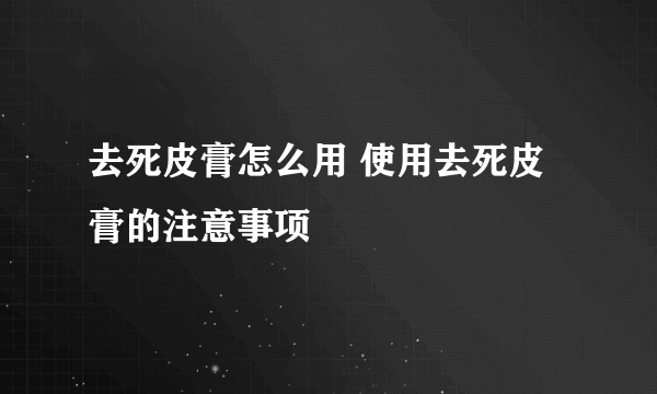 去死皮膏怎么用 使用去死皮膏的注意事项