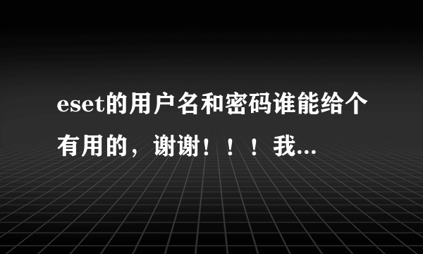 eset的用户名和密码谁能给个有用的，谢谢！！！我才装的。。谢谢啊