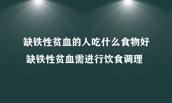 缺铁性贫血的人吃什么食物好 缺铁性贫血需进行饮食调理