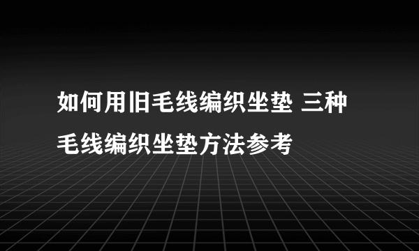 如何用旧毛线编织坐垫 三种毛线编织坐垫方法参考