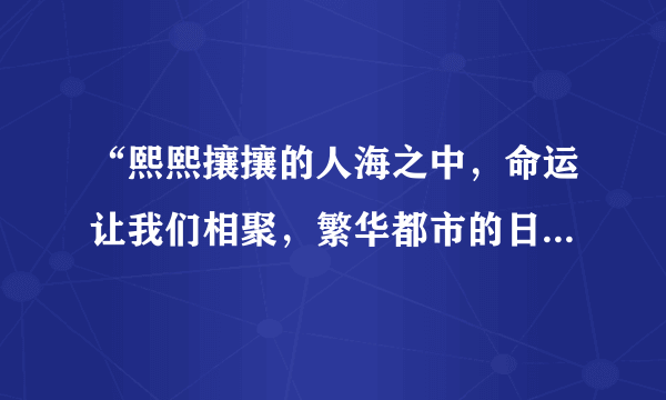 “熙熙攘攘的人海之中，命运让我们相聚，繁华都市的日升日落”这首歌的歌词是什么？