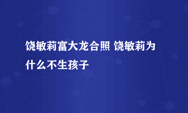 饶敏莉富大龙合照 饶敏莉为什么不生孩子