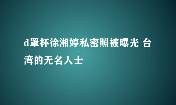 d罩杯徐湘婷私密照被曝光 台湾的无名人士