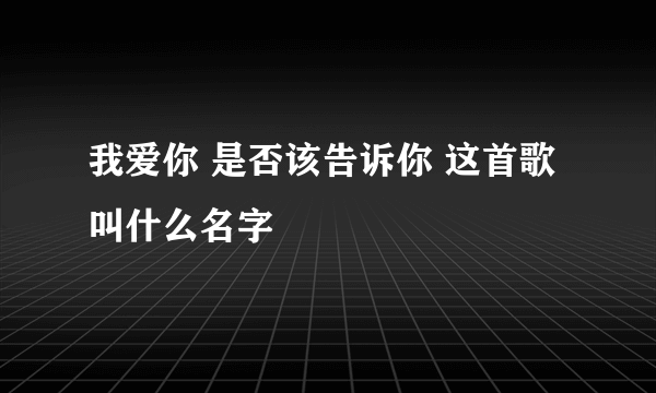 我爱你 是否该告诉你 这首歌叫什么名字