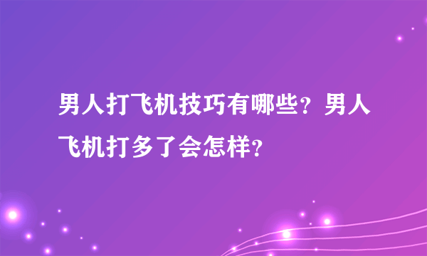 男人打飞机技巧有哪些？男人飞机打多了会怎样？