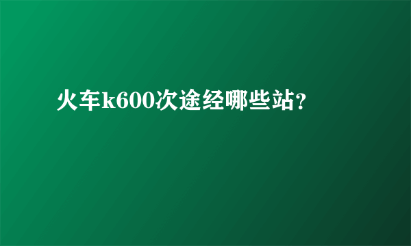 火车k600次途经哪些站？