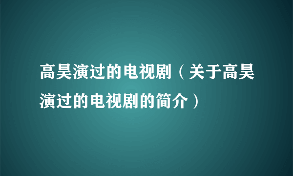 高昊演过的电视剧（关于高昊演过的电视剧的简介）