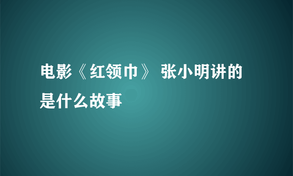 电影《红领巾》 张小明讲的是什么故事