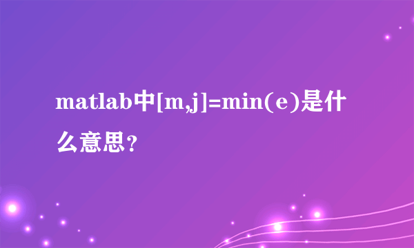 matlab中[m,j]=min(e)是什么意思？