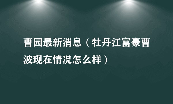 曹园最新消息（牡丹江富豪曹波现在情况怎么样）