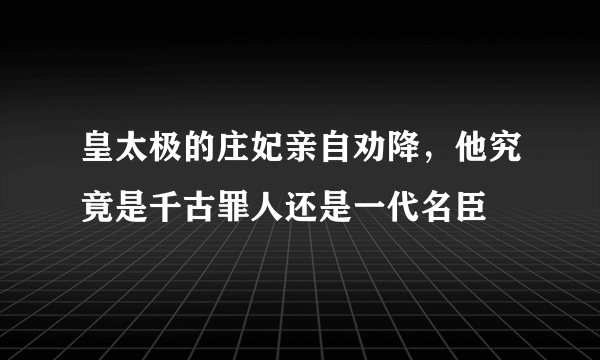 皇太极的庄妃亲自劝降，他究竟是千古罪人还是一代名臣