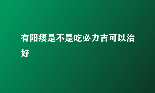 有阳痿是不是吃必力吉可以治好