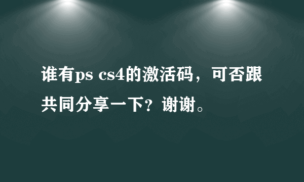 谁有ps cs4的激活码，可否跟共同分享一下？谢谢。