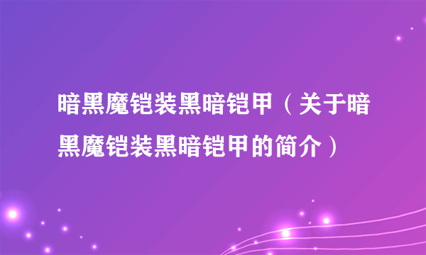 暗黑魔铠装黑暗铠甲（关于暗黑魔铠装黑暗铠甲的简介）