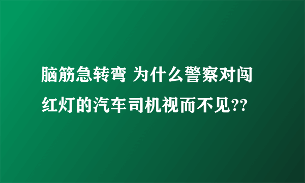 脑筋急转弯 为什么警察对闯红灯的汽车司机视而不见??