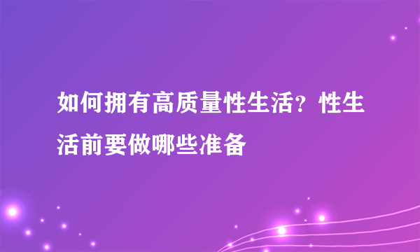 如何拥有高质量性生活？性生活前要做哪些准备