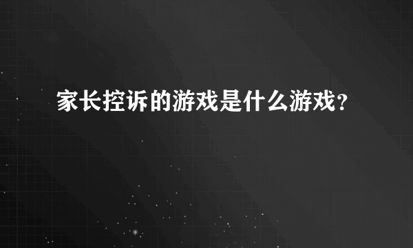 家长控诉的游戏是什么游戏？